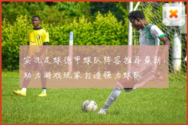 实况足球德甲球队阵容推荐最新，助力游戏玩家打造强力球队