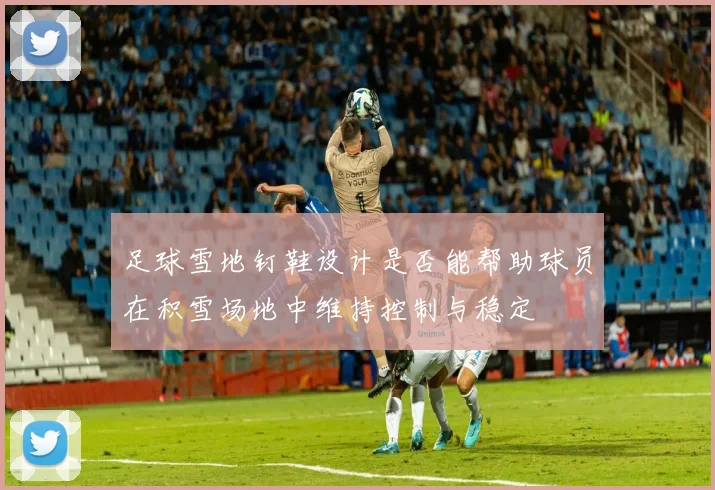 足球雪地钉鞋设计是否能帮助球员在积雪场地中维持控制与稳定