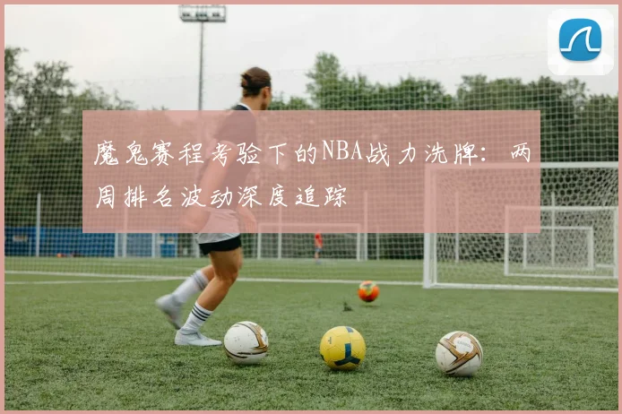 魔鬼赛程考验下的NBA战力洗牌：两周排名波动深度追踪