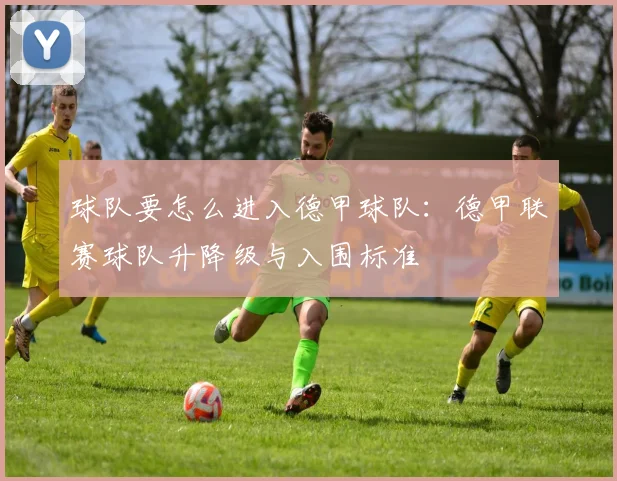 球队要怎么进入德甲球队：德甲联赛球队升降级与入围标准