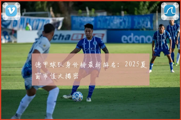 德甲球队身价榜最新排名：2025夏窗市值大揭密