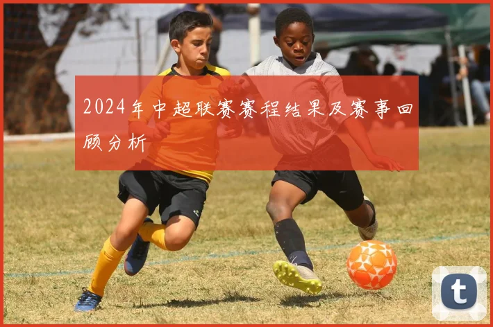 2024年中超联赛赛程结果及赛事回顾分析