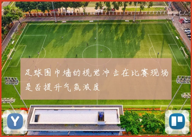足球围巾墙的视觉冲击在比赛现场是否提升气氛浓度