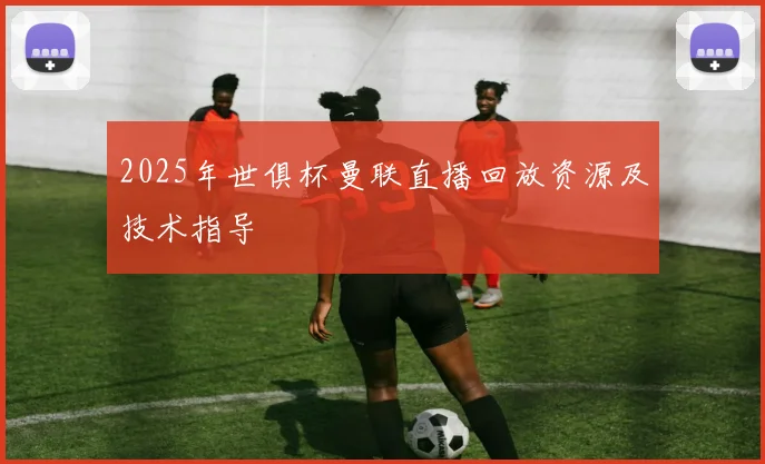 2025年世俱杯曼联直播回放资源及技术指导