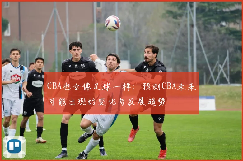 CBA也会像足球一样：预测CBA未来可能出现的变化与发展趋势