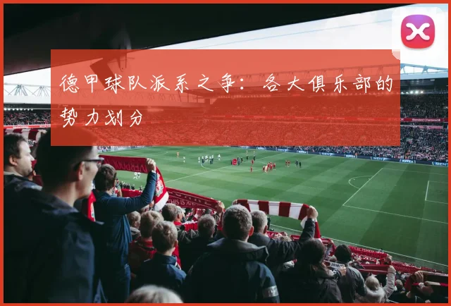 德甲球队派系之争：各大俱乐部的势力划分