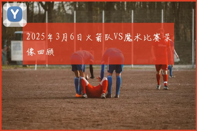 2025年3月6日火箭队VS魔术比赛录像回顾